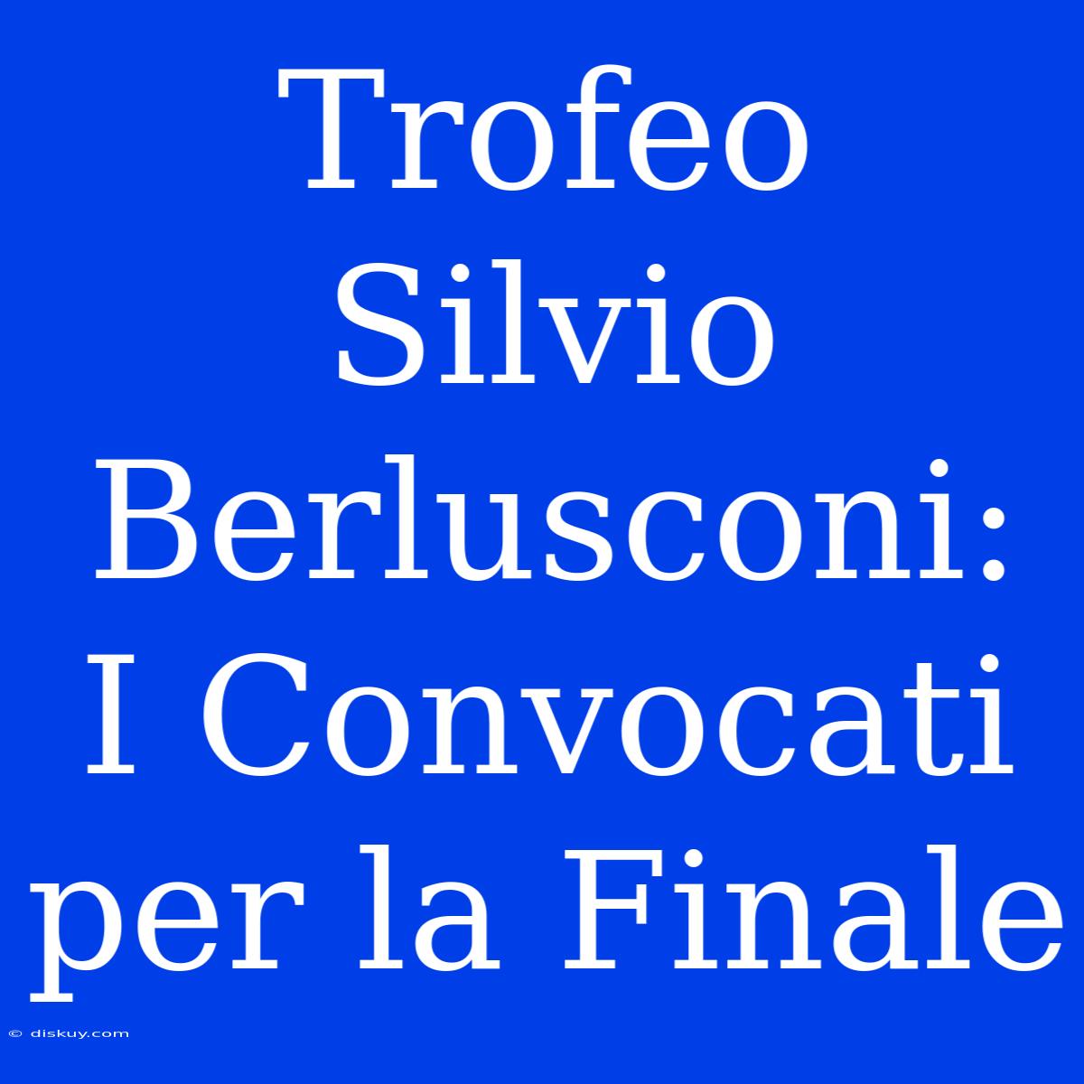 Trofeo Silvio Berlusconi: I Convocati Per La Finale