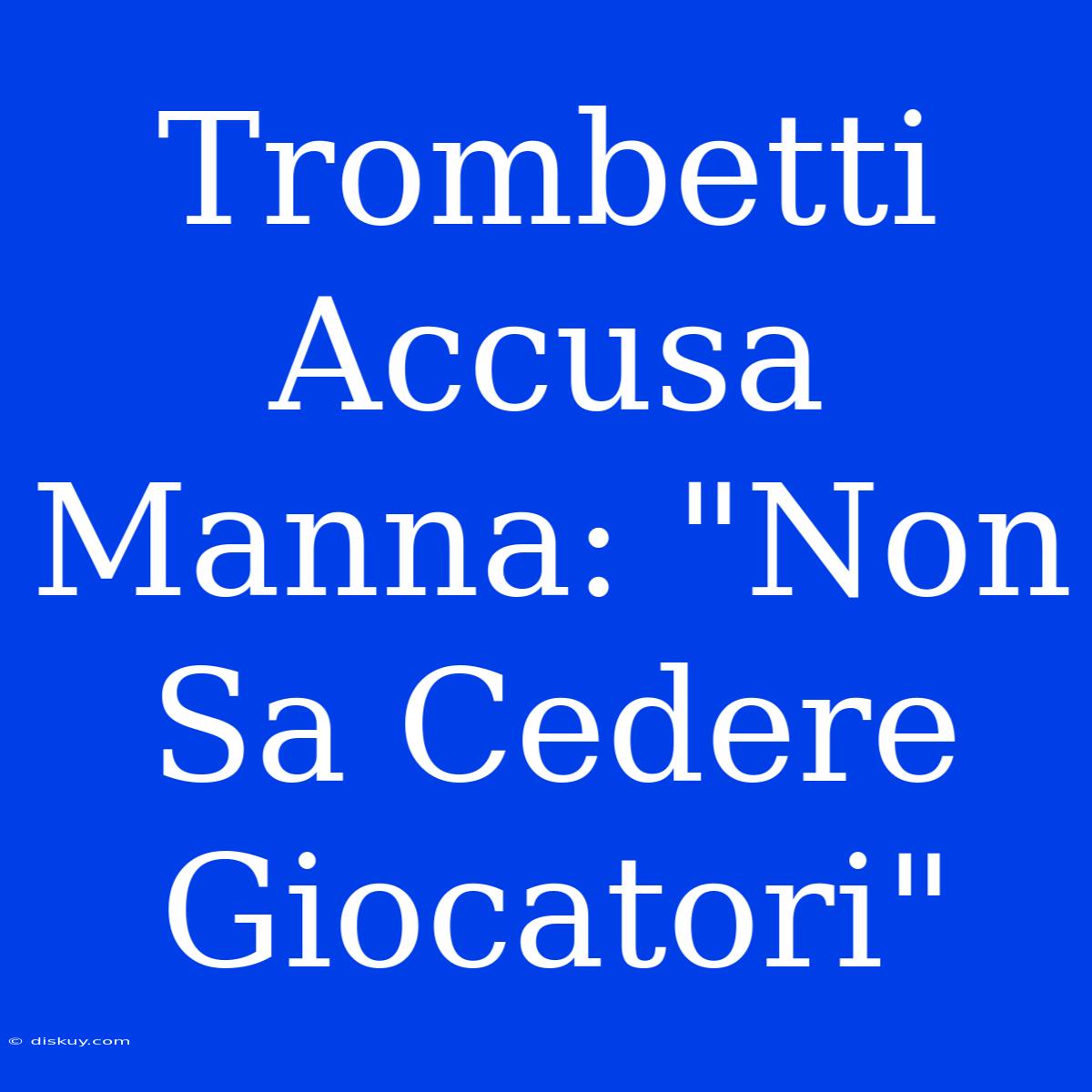 Trombetti Accusa Manna: 