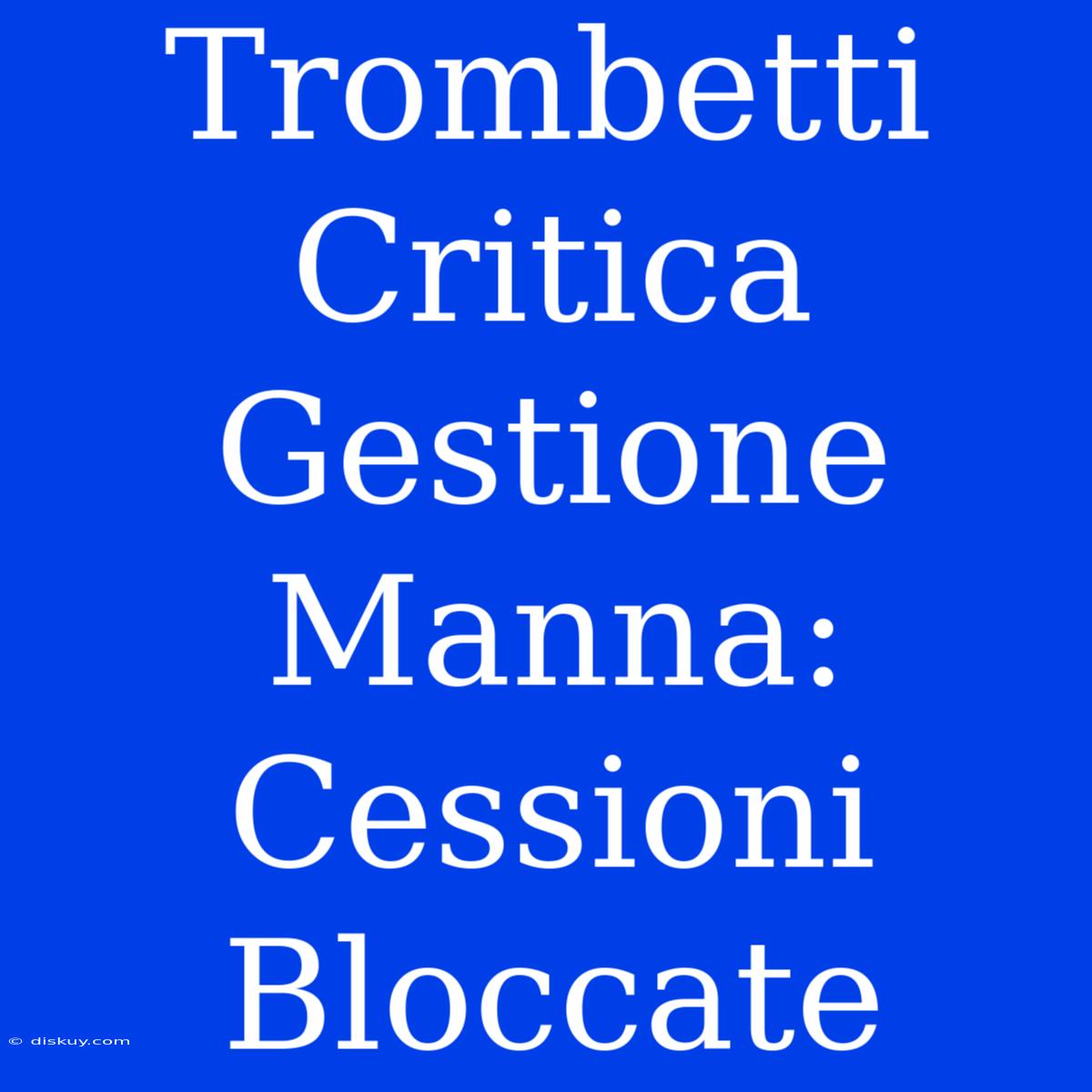 Trombetti Critica Gestione Manna: Cessioni Bloccate