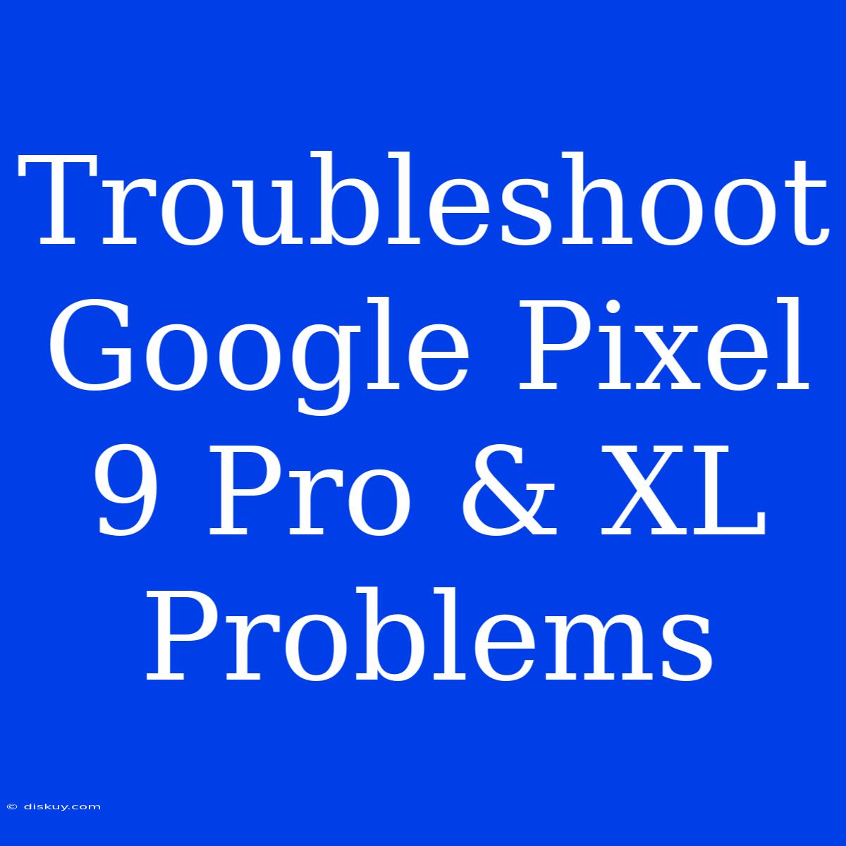 Troubleshoot Google Pixel 9 Pro & XL Problems