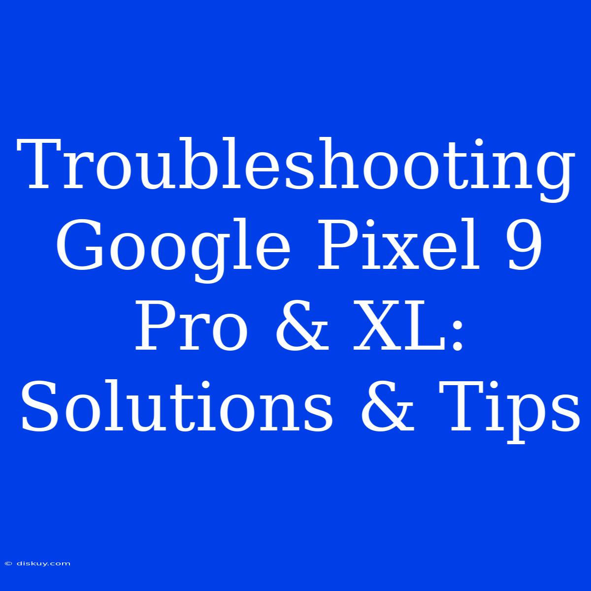 Troubleshooting Google Pixel 9 Pro & XL: Solutions & Tips