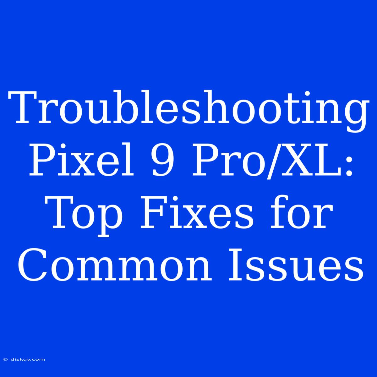 Troubleshooting Pixel 9 Pro/XL:  Top Fixes For Common Issues