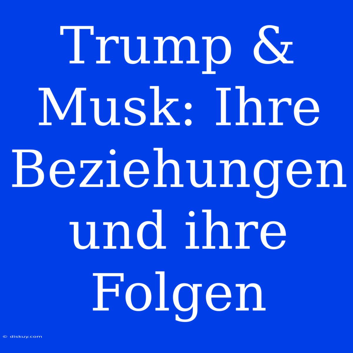 Trump & Musk: Ihre Beziehungen Und Ihre Folgen