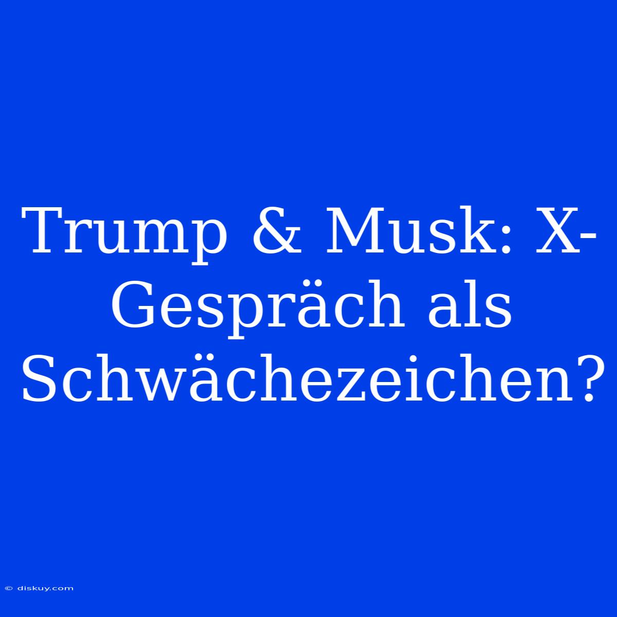 Trump & Musk: X-Gespräch Als Schwächezeichen?