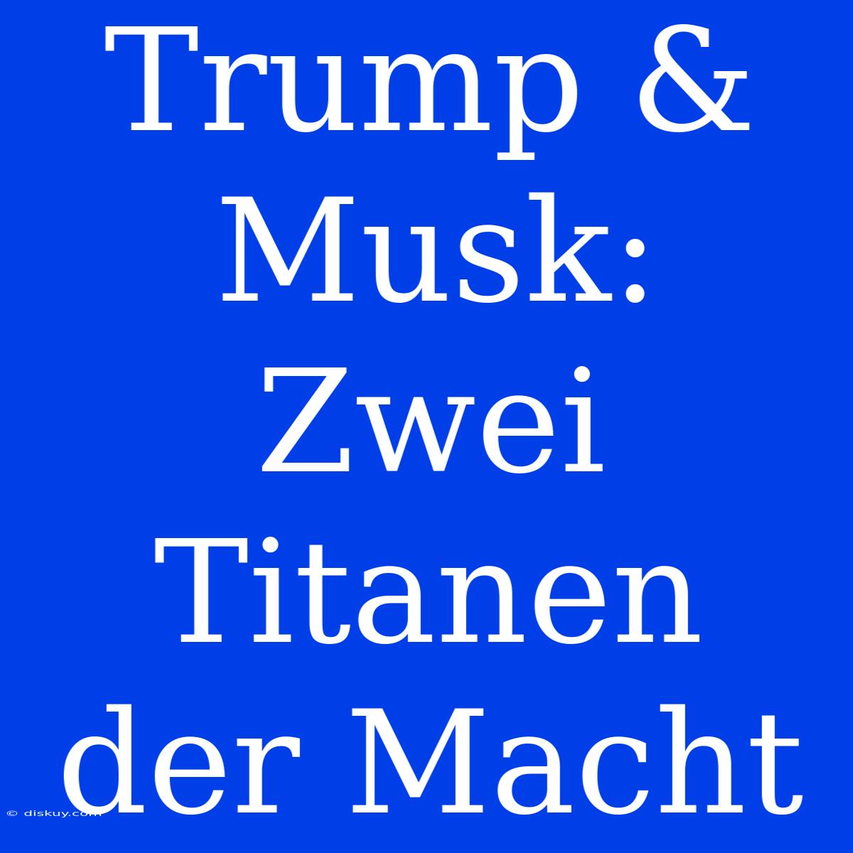 Trump & Musk: Zwei Titanen Der Macht