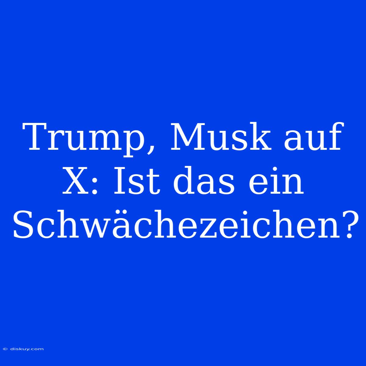 Trump, Musk Auf X: Ist Das Ein Schwächezeichen?