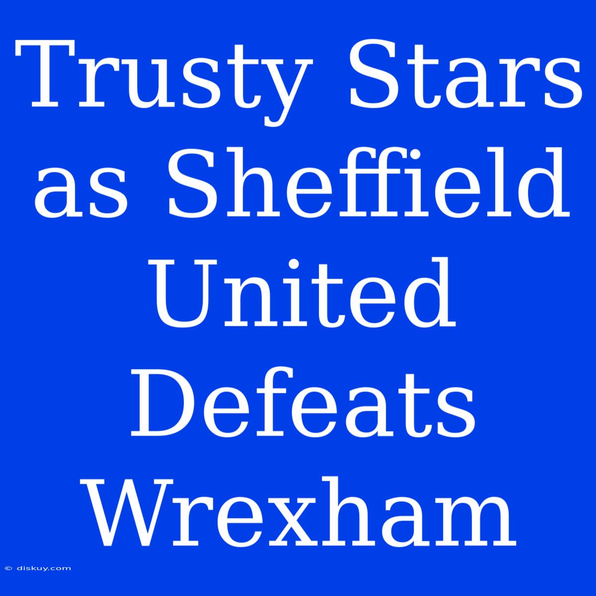 Trusty Stars As Sheffield United Defeats Wrexham