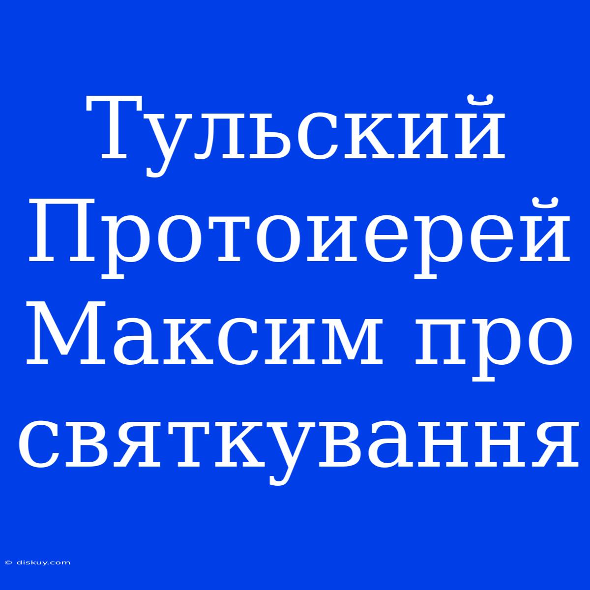 Тульский Протоиерей Максим Про Святкування