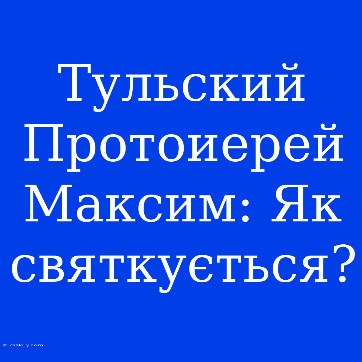 Тульский Протоиерей Максим: Як Святкується?