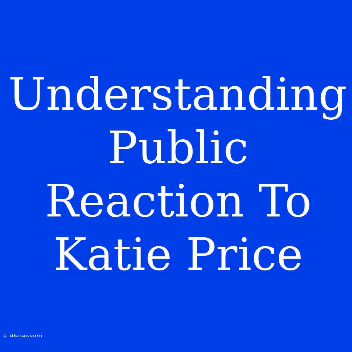 Understanding Public Reaction To Katie Price