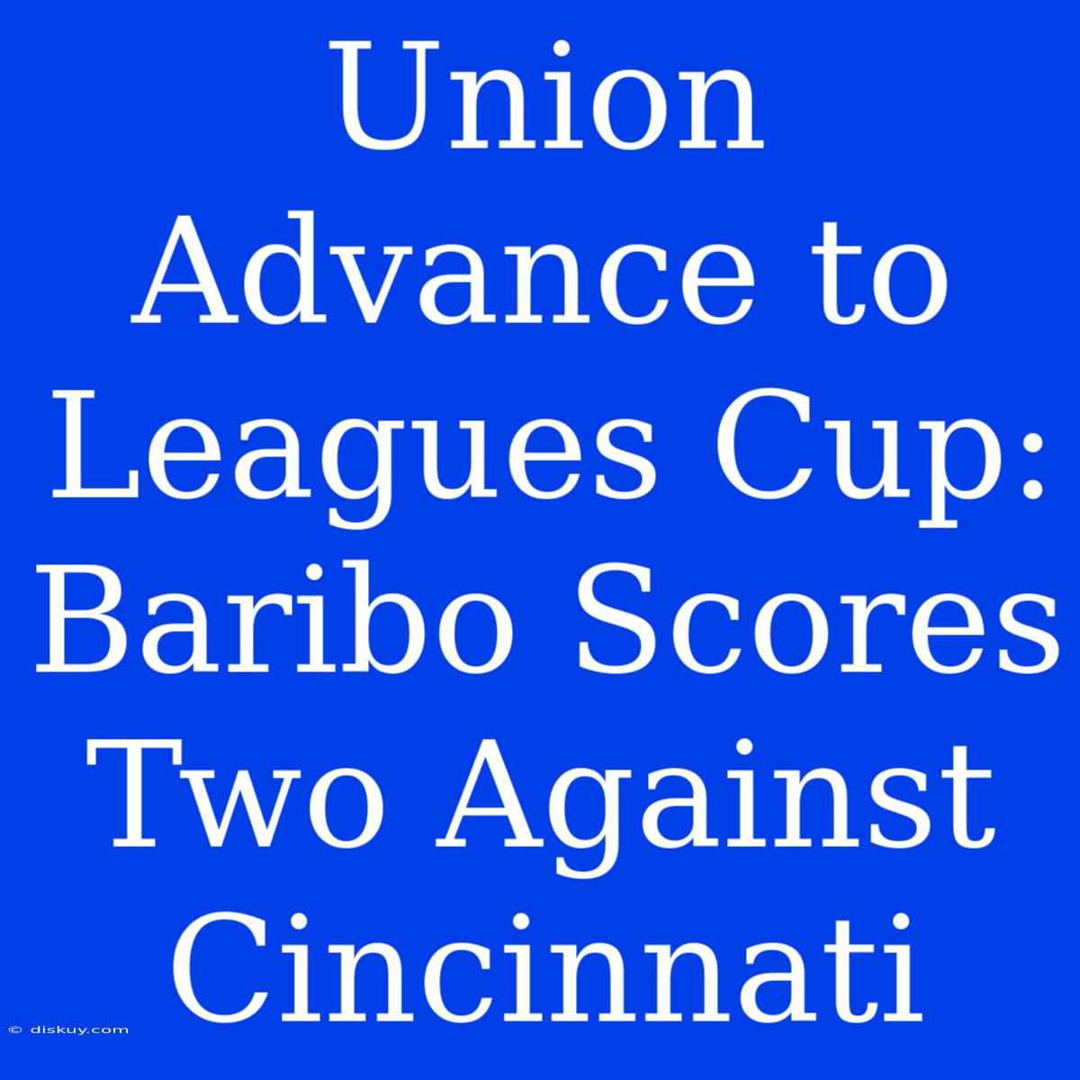 Union Advance To Leagues Cup: Baribo Scores Two Against Cincinnati