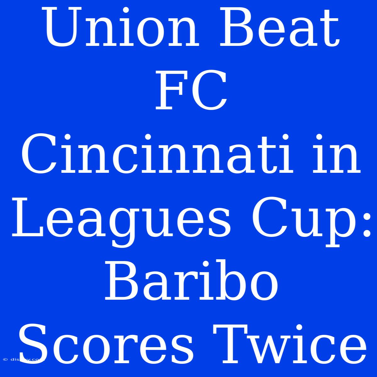 Union Beat FC Cincinnati In Leagues Cup: Baribo Scores Twice