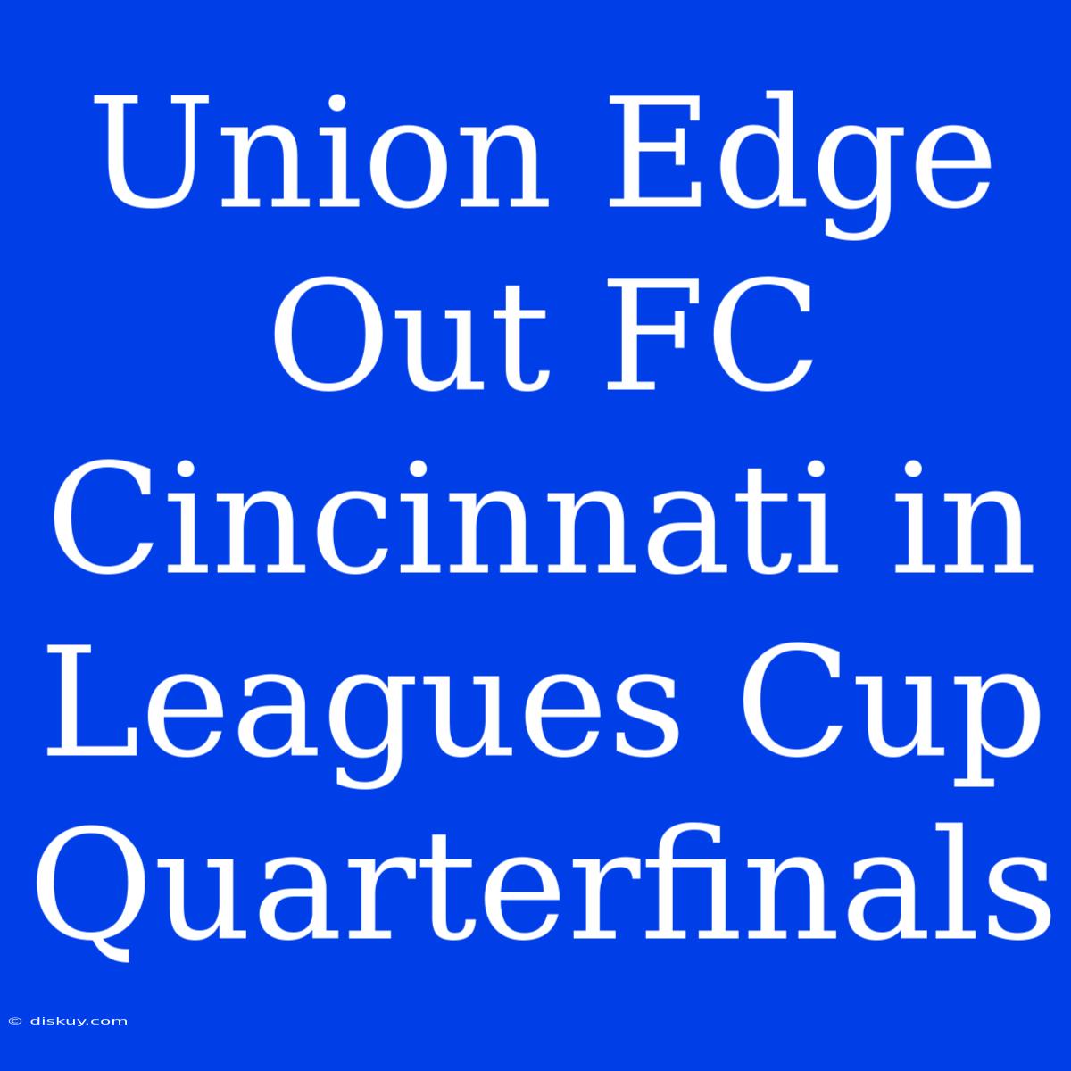 Union Edge Out FC Cincinnati In Leagues Cup Quarterfinals