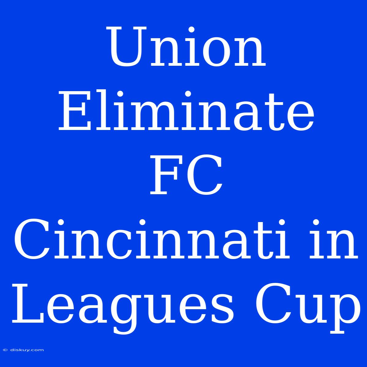 Union Eliminate FC Cincinnati In Leagues Cup