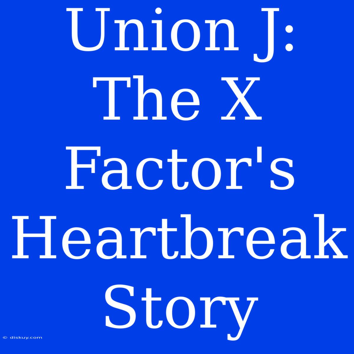 Union J: The X Factor's Heartbreak Story