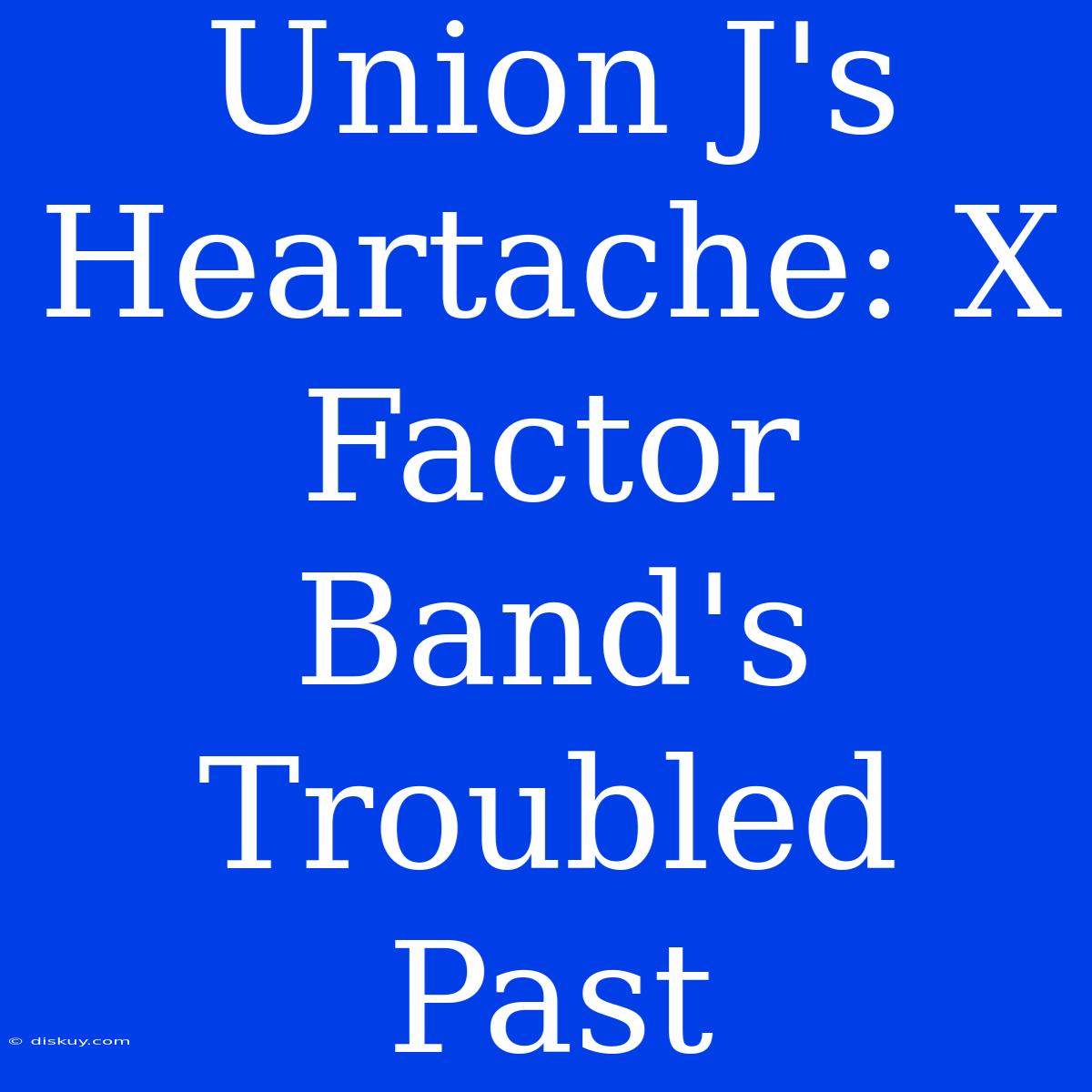 Union J's Heartache: X Factor Band's Troubled Past