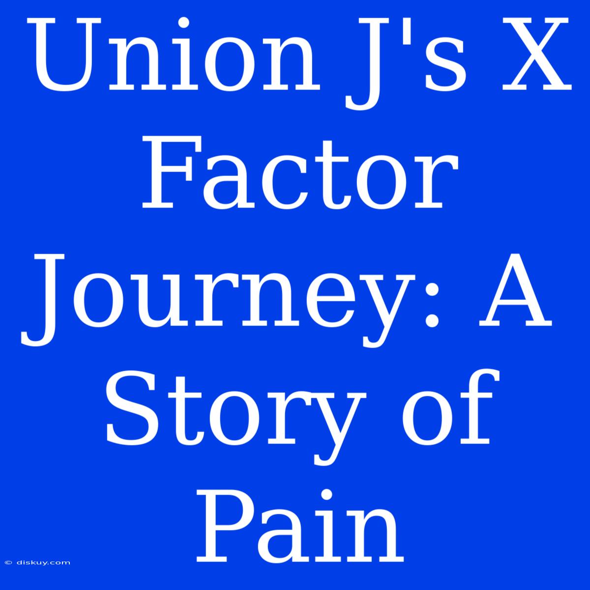 Union J's X Factor Journey: A Story Of Pain