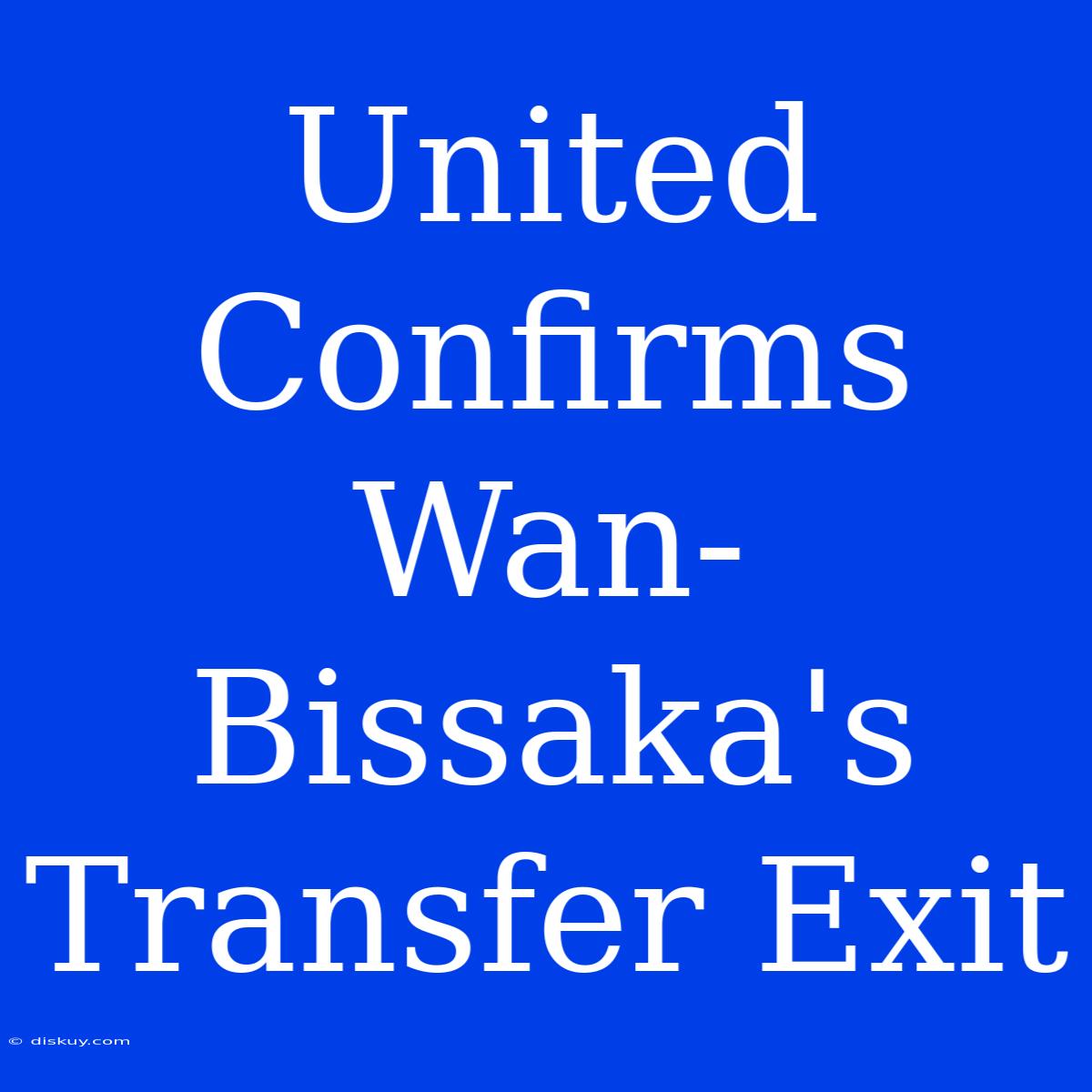 United Confirms Wan-Bissaka's Transfer Exit