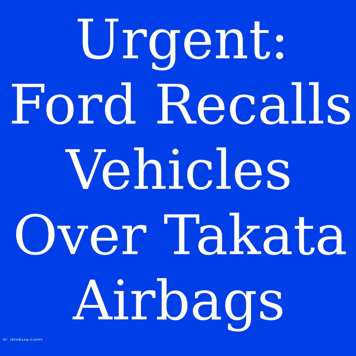 Urgent: Ford Recalls Vehicles Over Takata Airbags