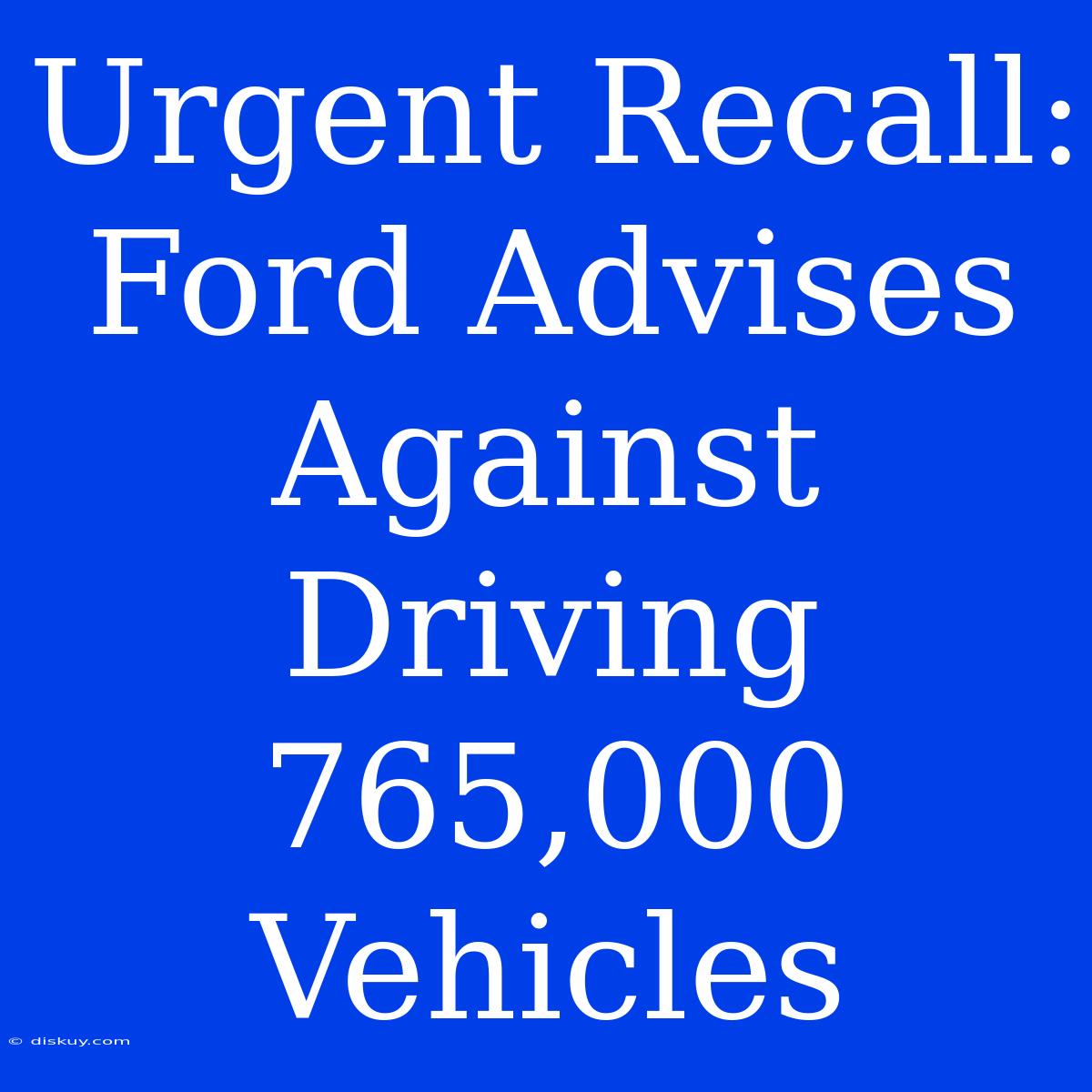 Urgent Recall: Ford Advises Against Driving 765,000 Vehicles