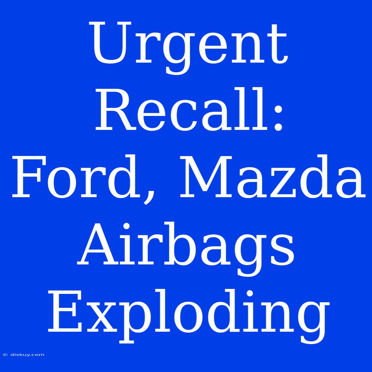 Urgent Recall: Ford, Mazda Airbags Exploding