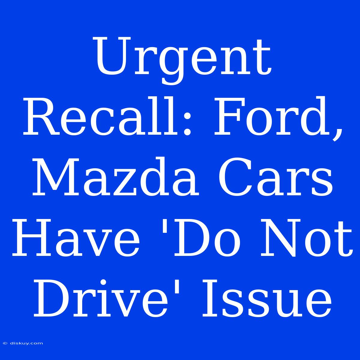 Urgent Recall: Ford, Mazda Cars Have 'Do Not Drive' Issue