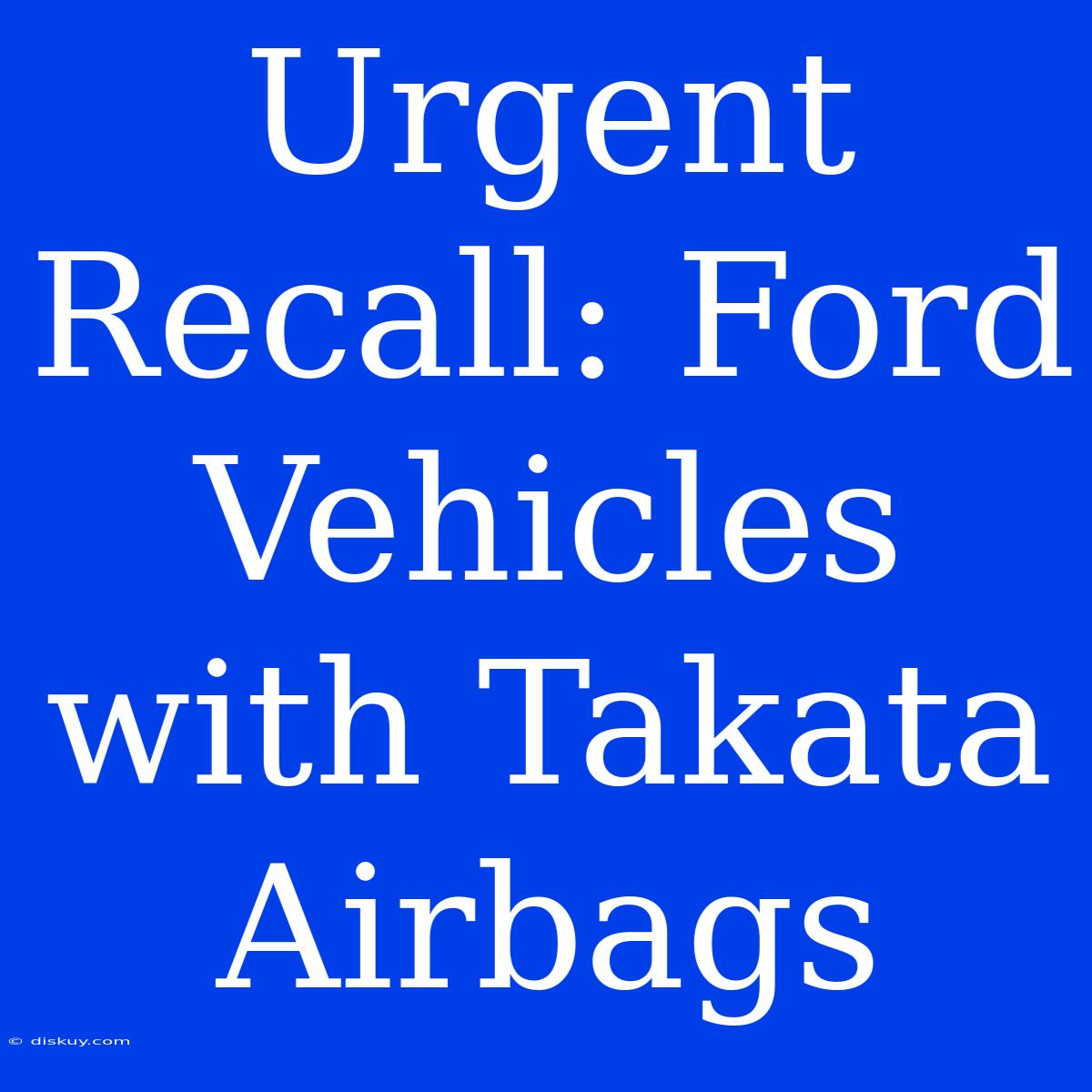 Urgent Recall: Ford Vehicles With Takata Airbags