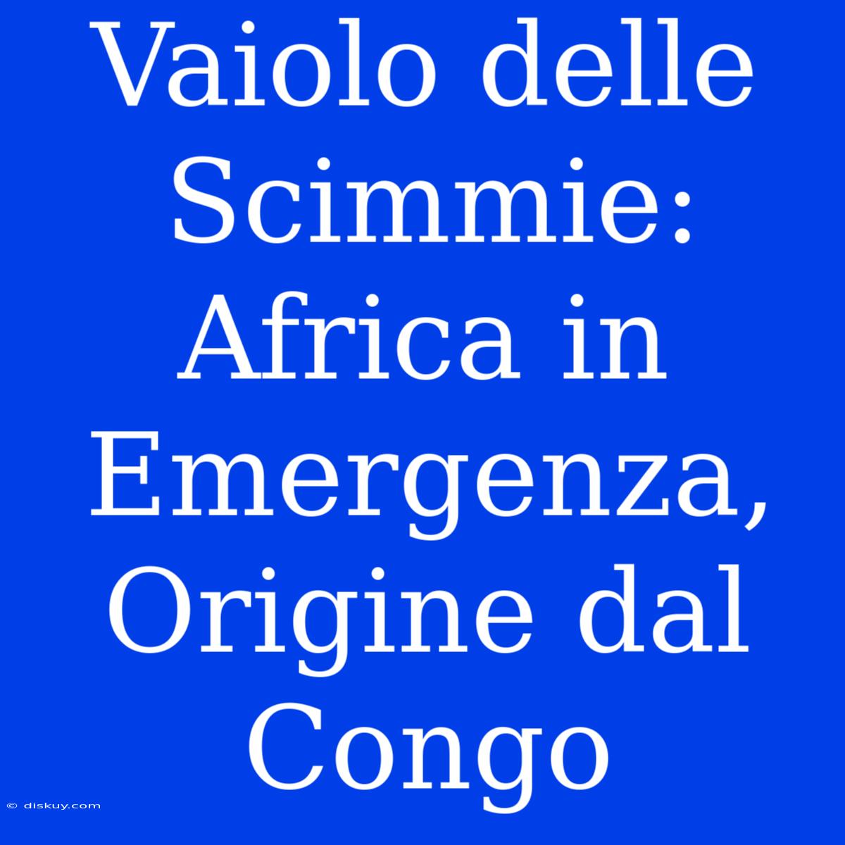 Vaiolo Delle Scimmie: Africa In Emergenza, Origine Dal Congo