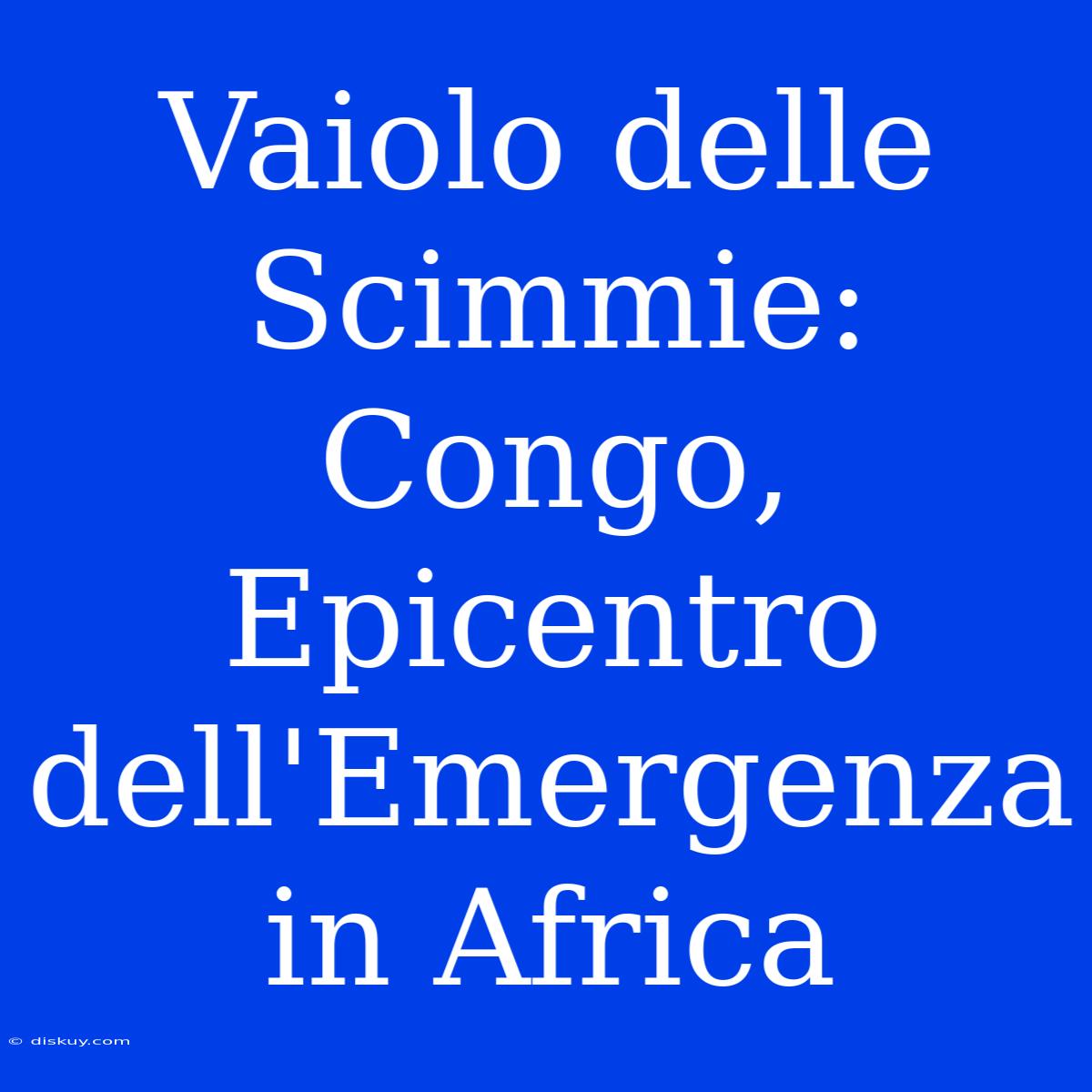 Vaiolo Delle Scimmie: Congo, Epicentro Dell'Emergenza In Africa