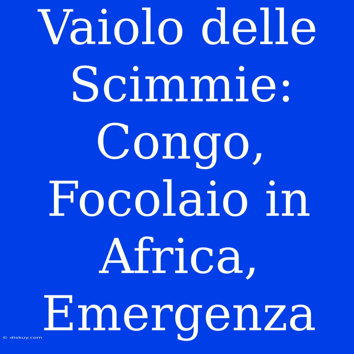 Vaiolo Delle Scimmie: Congo, Focolaio In Africa, Emergenza