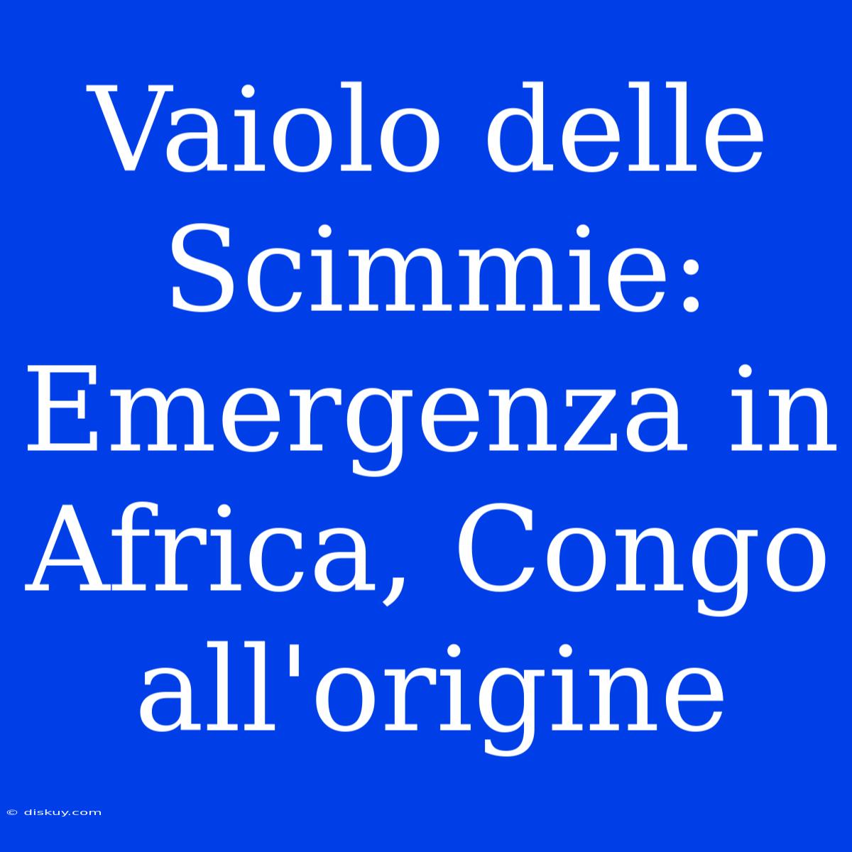 Vaiolo Delle Scimmie: Emergenza In Africa, Congo All'origine