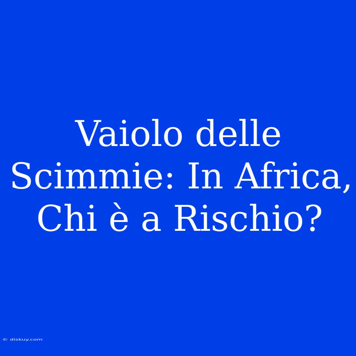 Vaiolo Delle Scimmie: In Africa, Chi È A Rischio?