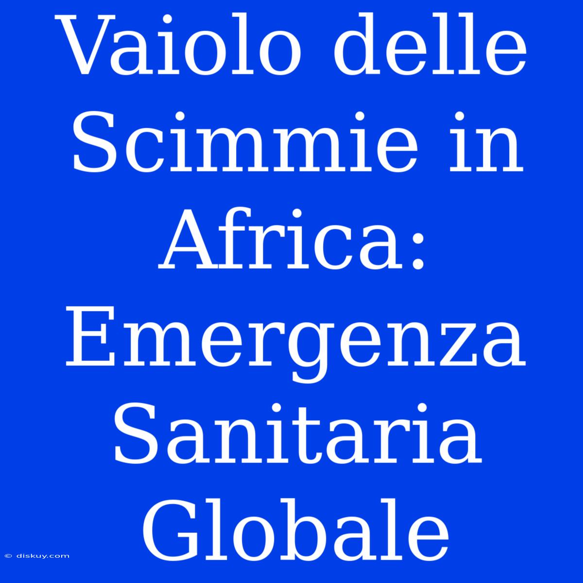 Vaiolo Delle Scimmie In Africa: Emergenza Sanitaria Globale