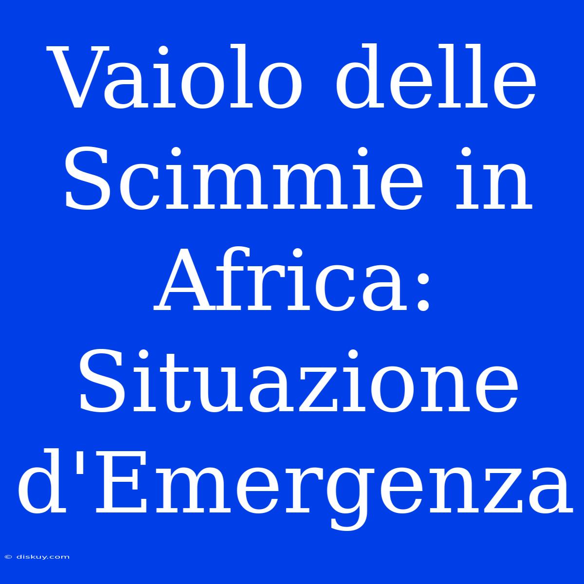 Vaiolo Delle Scimmie In Africa: Situazione D'Emergenza