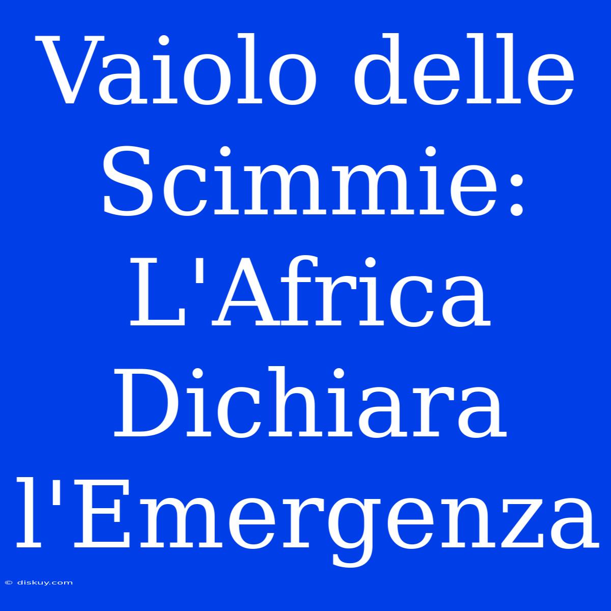 Vaiolo Delle Scimmie: L'Africa Dichiara L'Emergenza