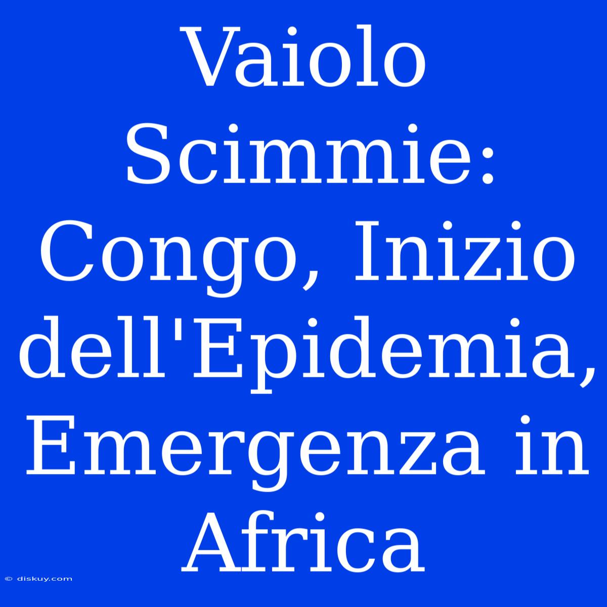 Vaiolo Scimmie: Congo, Inizio Dell'Epidemia, Emergenza In Africa