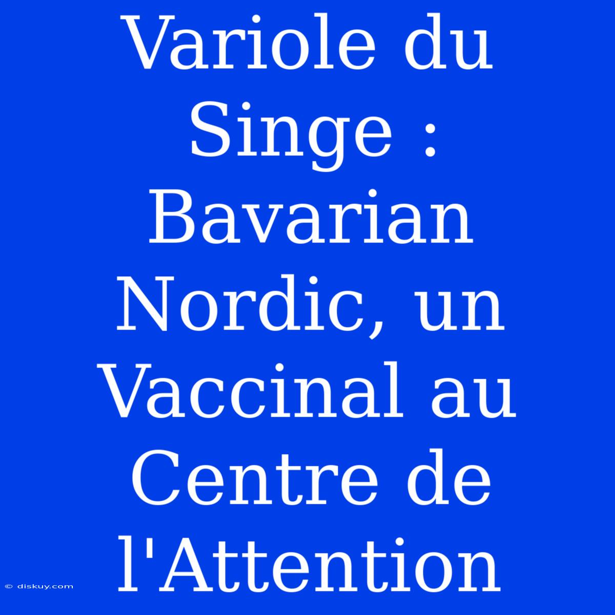 Variole Du Singe : Bavarian Nordic, Un Vaccinal Au Centre De L'Attention