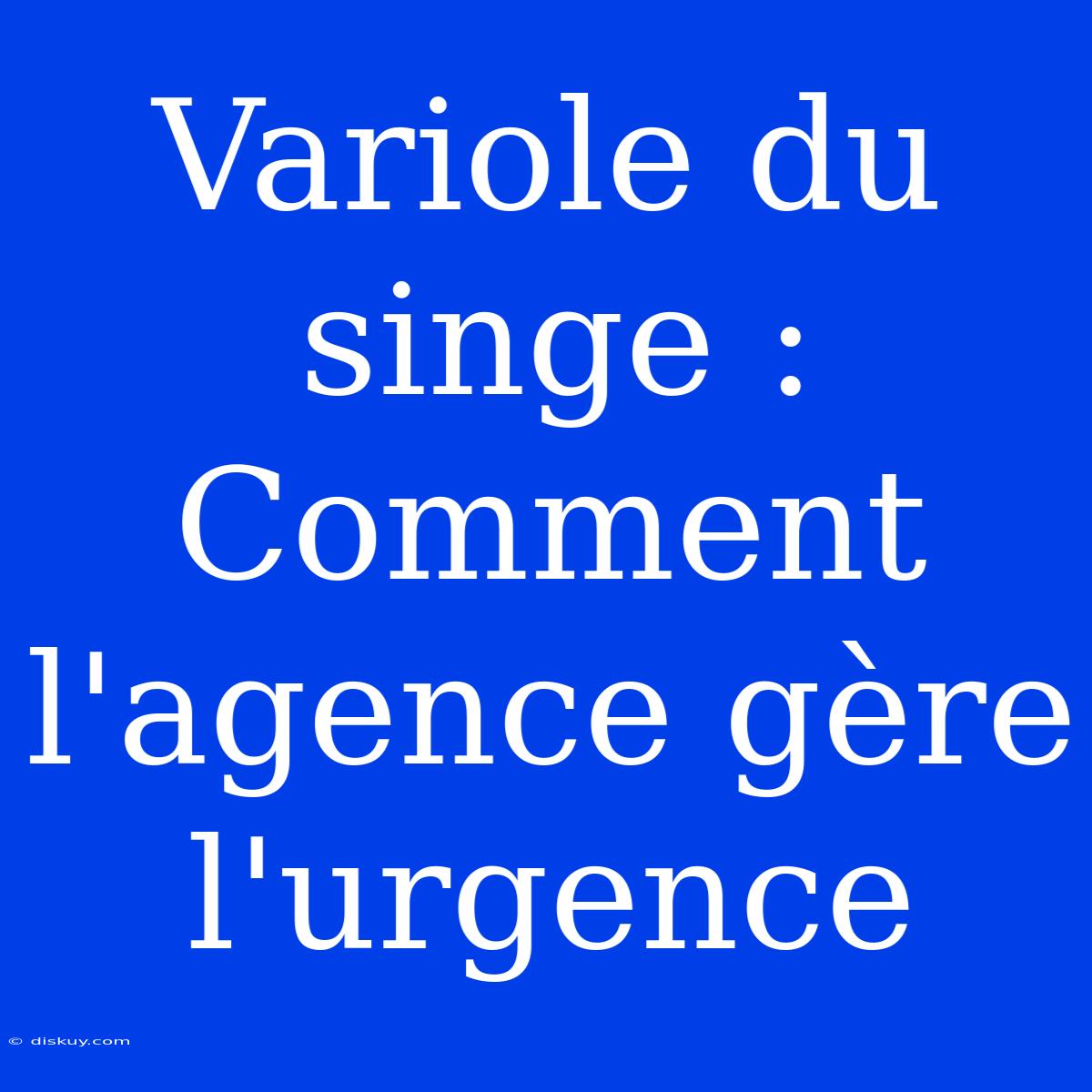 Variole Du Singe :  Comment L'agence Gère L'urgence