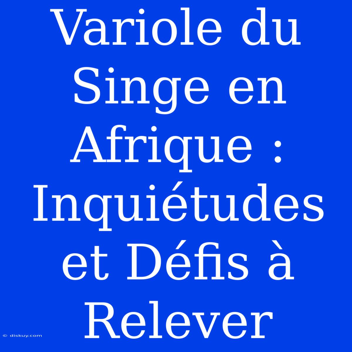 Variole Du Singe En Afrique : Inquiétudes Et Défis À Relever