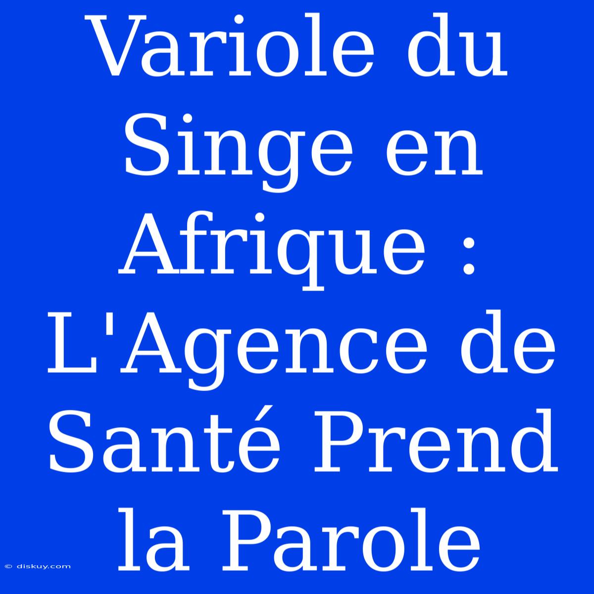 Variole Du Singe En Afrique : L'Agence De Santé Prend La Parole