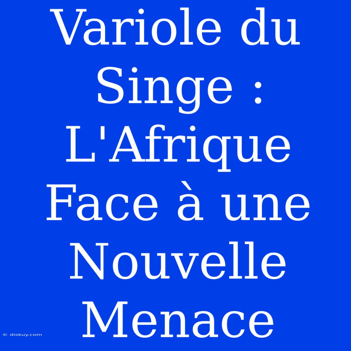 Variole Du Singe : L'Afrique Face À Une Nouvelle Menace