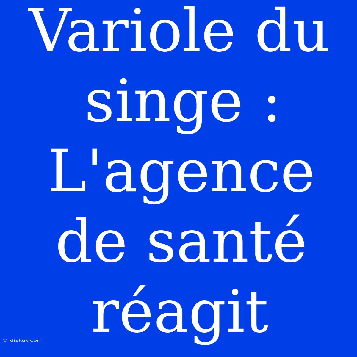 Variole Du Singe : L'agence De Santé Réagit