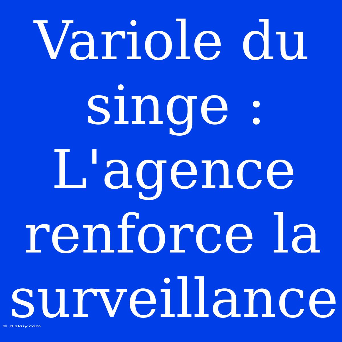 Variole Du Singe :  L'agence Renforce La Surveillance