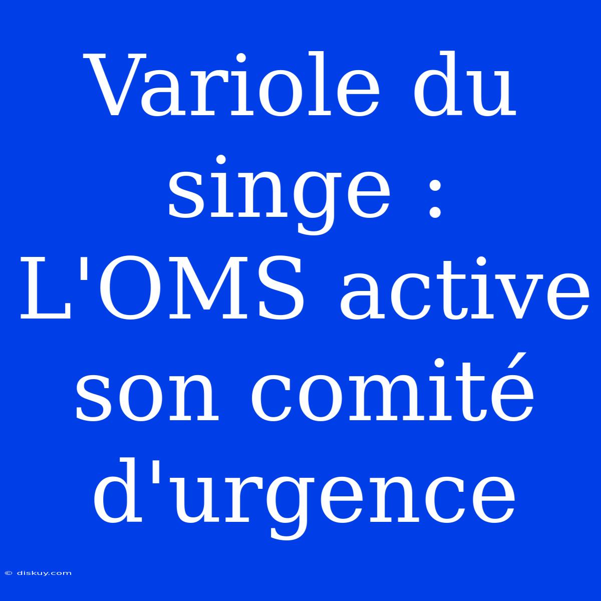 Variole Du Singe : L'OMS Active Son Comité D'urgence