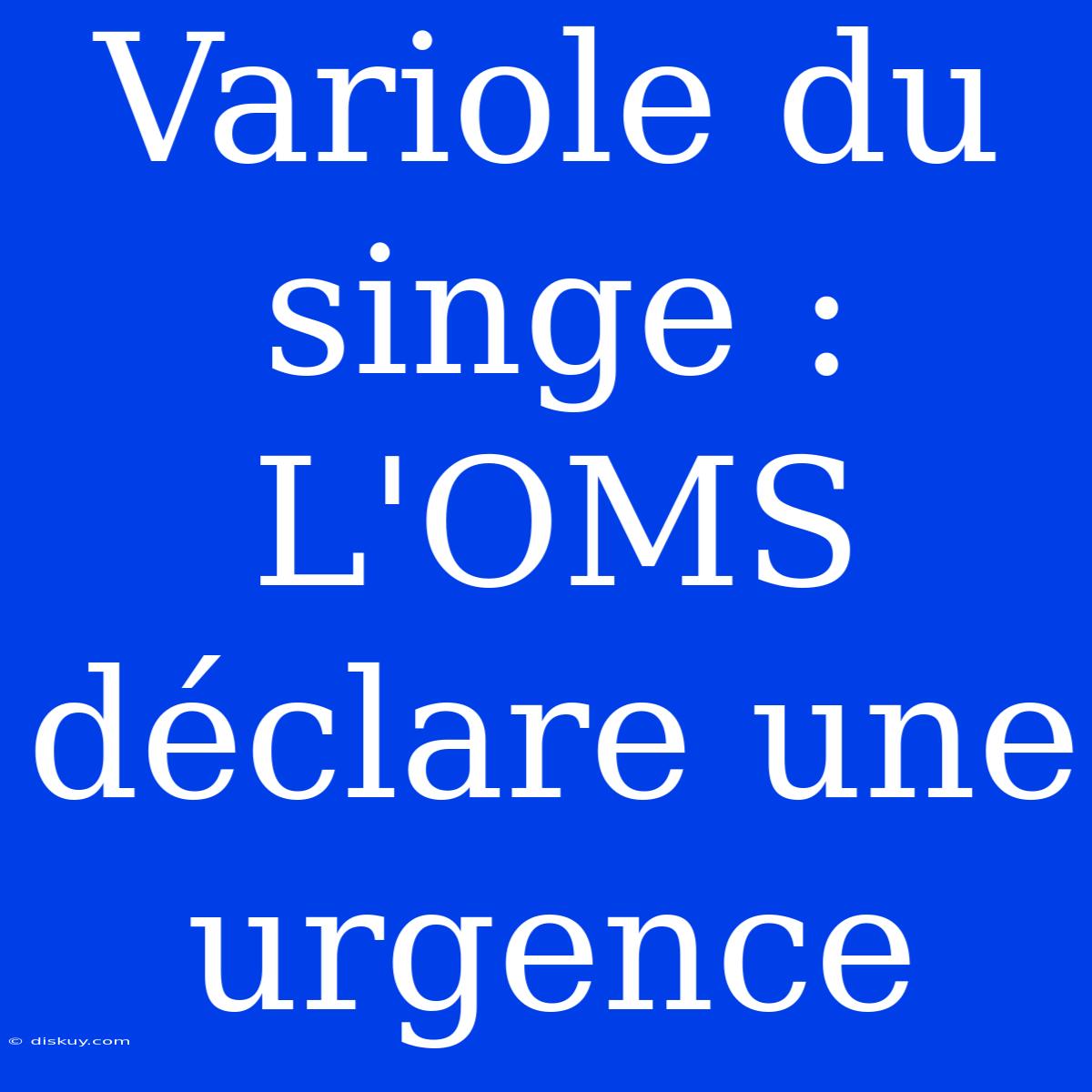 Variole Du Singe : L'OMS Déclare Une Urgence