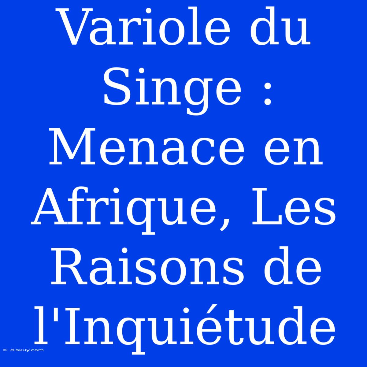 Variole Du Singe : Menace En Afrique, Les Raisons De L'Inquiétude