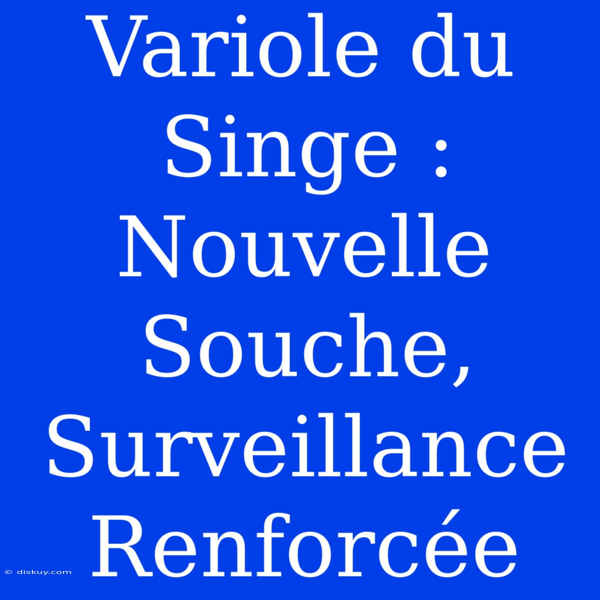 Variole Du Singe :  Nouvelle Souche, Surveillance Renforcée