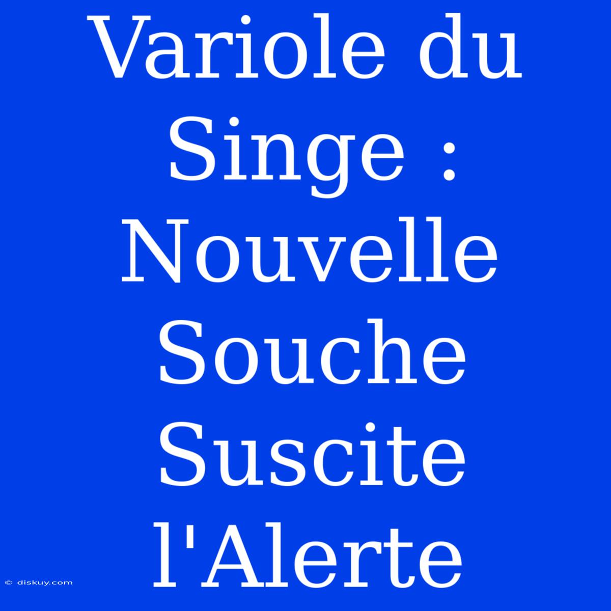 Variole Du Singe : Nouvelle Souche Suscite L'Alerte