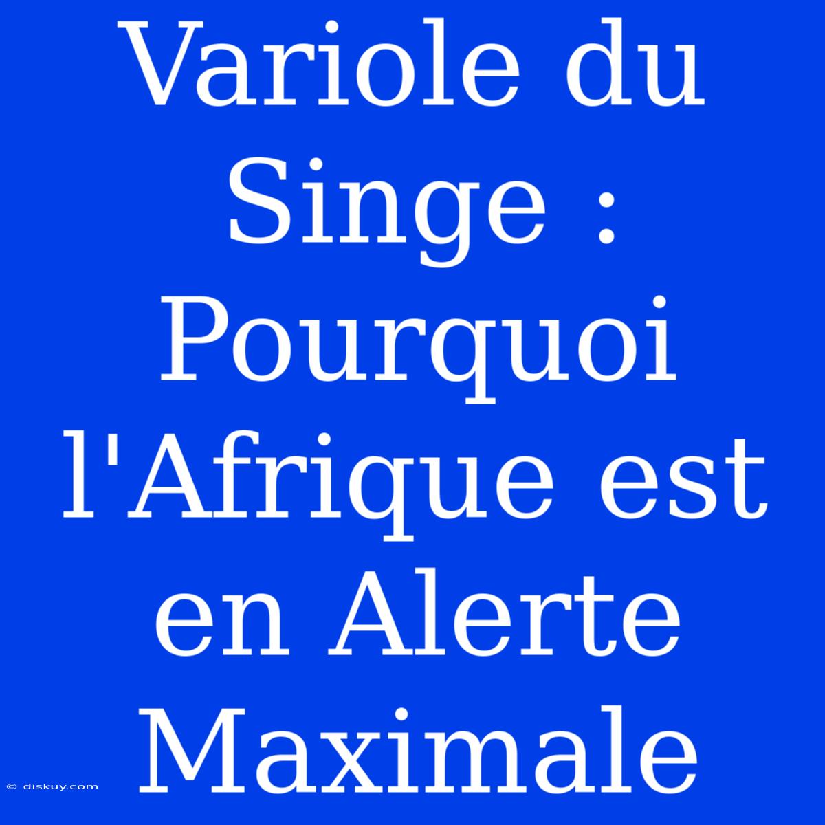 Variole Du Singe : Pourquoi L'Afrique Est En Alerte Maximale