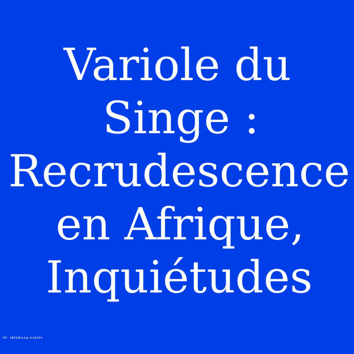 Variole Du Singe : Recrudescence En Afrique, Inquiétudes